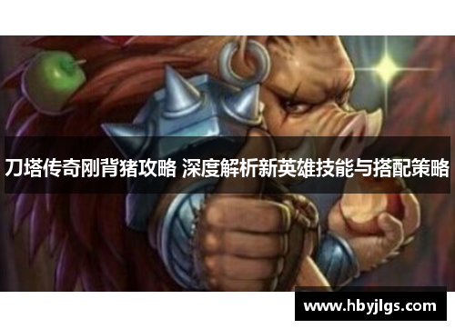 刀塔传奇刚背猪攻略 深度解析新英雄技能与搭配策略